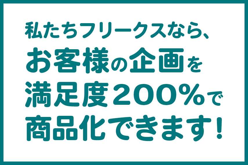 私たちフリークスなら、お客様の企画を満足度200%で商品化できます！
